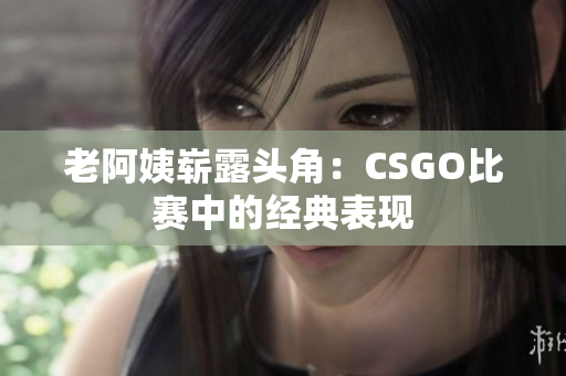 老阿姨崭露头角：CSGO比赛中的经典表现