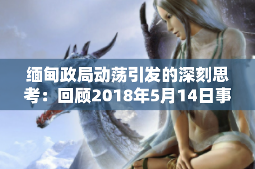 缅甸政局动荡引发的深刻思考：回顾2018年5月14日事件并探索其影响