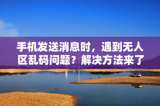 手机发送消息时，遇到无人区乱码问题？解决方法来了！