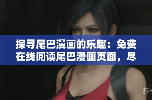 探寻尾巴漫画的乐趣：免费在线阅读尾巴漫画页面，尽情享受漫画世界的精彩故事。