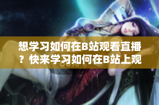 想学习如何在B站观看直播？快来学习如何在B站上观看直播。