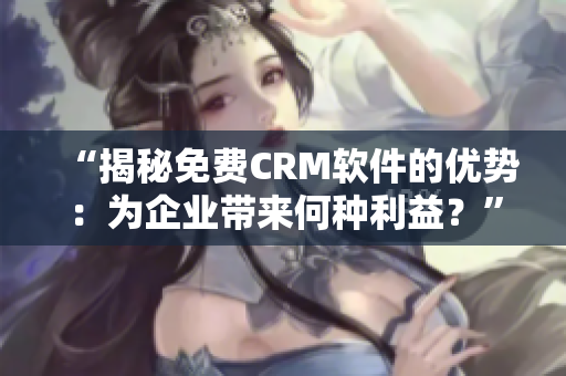 “揭秘免费CRM软件的优势：为企业带来何种利益？”