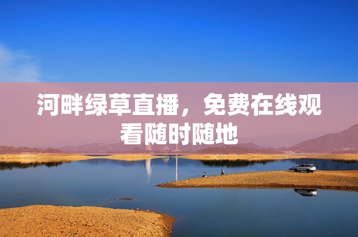 河畔绿草直播，免费在线观看随时随地