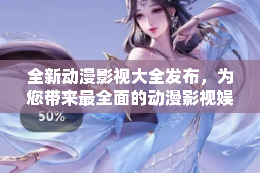 全新动漫影视大全发布，为您带来最全面的动漫影视娱乐体验