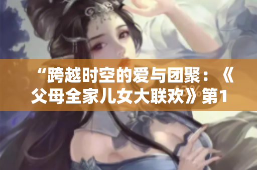 “跨越时空的爱与团聚：《父母全家儿女大联欢》第14集”