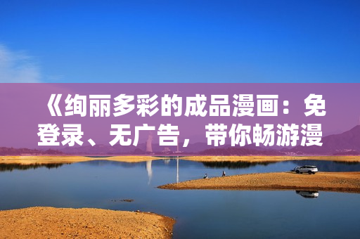 《绚丽多彩的成品漫画：免登录、无广告，带你畅游漫画世界！》