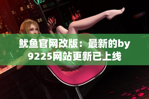 鱿鱼官网改版：最新的by9225网站更新已上线