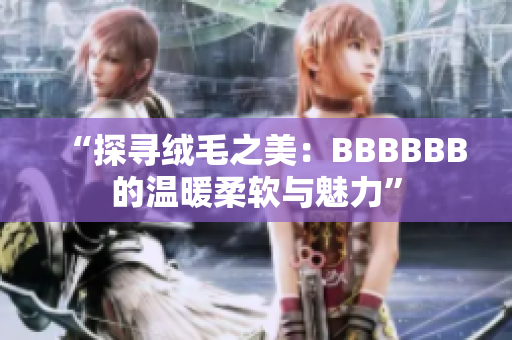 “探寻绒毛之美：BBBBBB的温暖柔软与魅力”