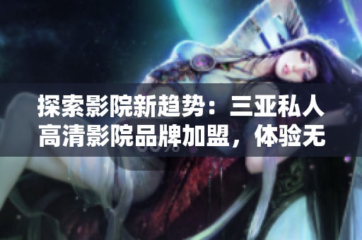 探索影院新趋势：三亚私人高清影院品牌加盟，体验无与伦比的观影体验！