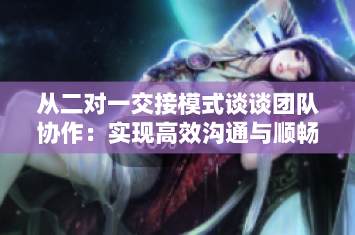 从二对一交接模式谈谈团队协作：实现高效沟通与顺畅合作