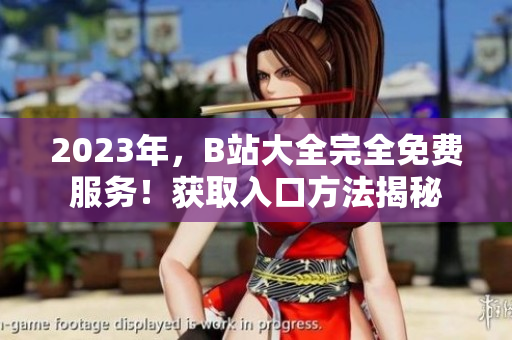 2023年，B站大全完全免费服务！获取入口方法揭秘