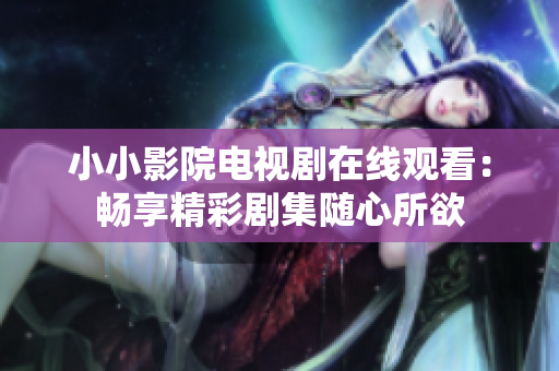 小小影院电视剧在线观看：畅享精彩剧集随心所欲