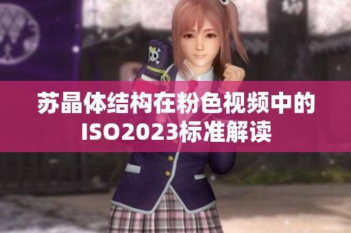 苏晶体结构在粉色视频中的ISO2023标准解读