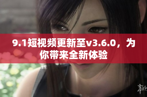 9.1短视频更新至v3.6.0，为你带来全新体验