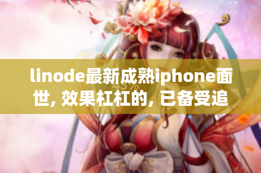 linode最新成熟iphone面世, 效果杠杠的, 已备受追捧