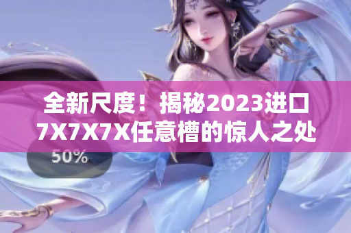 全新尺度！揭秘2023进口7X7X7X任意槽的惊人之处