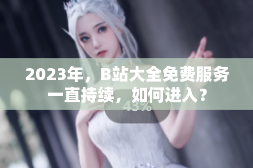 2023年，B站大全免费服务一直持续，如何进入？