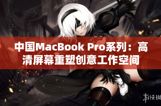 中国MacBook Pro系列：高清屏幕重塑创意工作空间