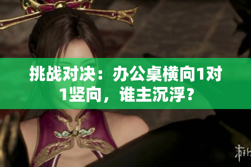 挑战对决：办公桌横向1对1竖向，谁主沉浮？