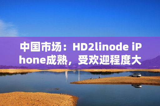 中国市场：HD2linode iPhone成熟，受欢迎程度大增