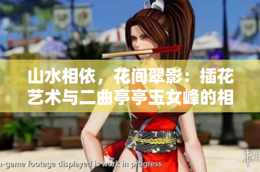 山水相依，花间翠影：插花艺术与二曲亭亭玉女峰的相得益彰