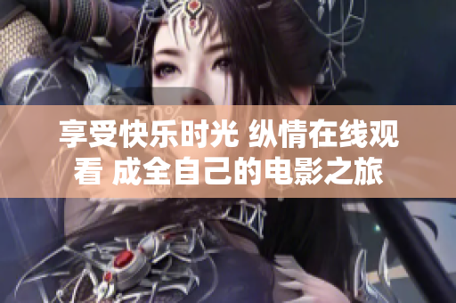 享受快乐时光 纵情在线观看 成全自己的电影之旅