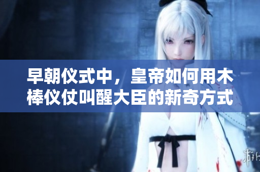 早朝仪式中，皇帝如何用木棒仪仗叫醒大臣的新奇方式是什么？