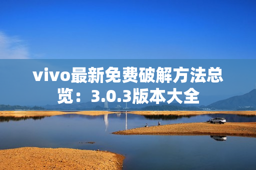 vivo最新免费破解方法总览：3.0.3版本大全
