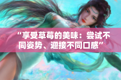 “享受草莓的美味：尝试不同姿势、迎接不同口感”