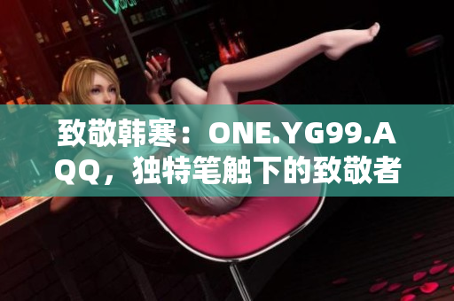 致敬韩寒：ONE.YG99.AQQ，独特笔触下的致敬者