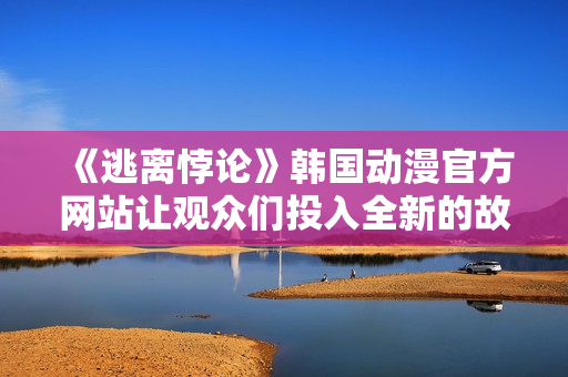 《逃离悖论》韩国动漫官方网站让观众们投入全新的故事世界