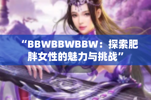 “BBWBBWBBW：探索肥胖女性的魅力与挑战”