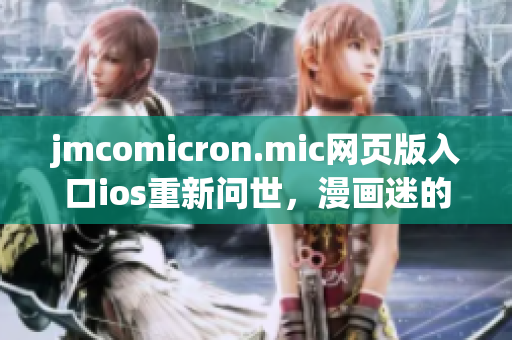 jmcomicron.mic网页版入口ios重新问世，漫画迷的福利再添新利好