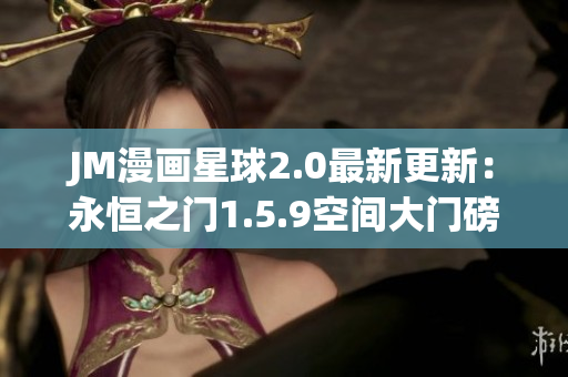 JM漫画星球2.0最新更新：永恒之门1.5.9空间大门磅解析
