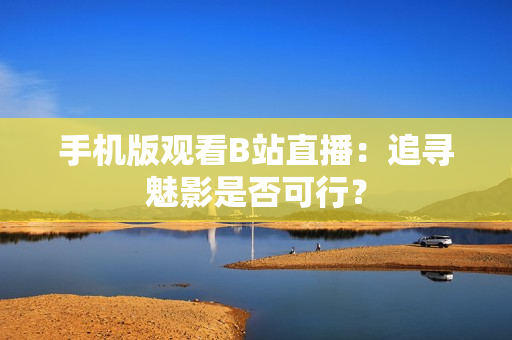 手机版观看B站直播：追寻魅影是否可行？