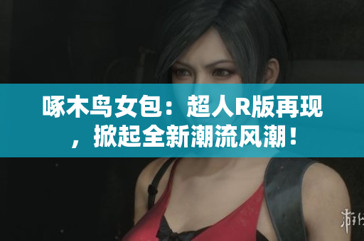 啄木鸟女包：超人R版再现，掀起全新潮流风潮！