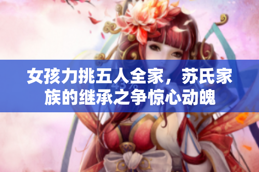 女孩力挑五人全家，苏氏家族的继承之争惊心动魄