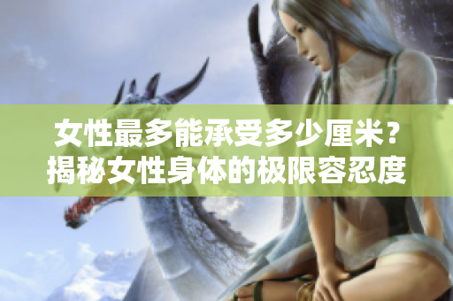 女性最多能承受多少厘米？揭秘女性身体的极限容忍度