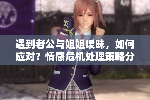 遇到老公与姐姐暧昧，如何应对？情感危机处理策略分享