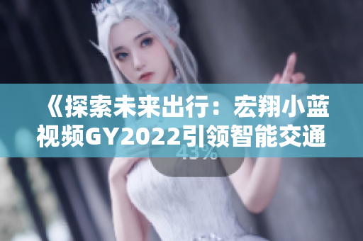 《探索未来出行：宏翔小蓝视频GY2022引领智能交通新潮流》