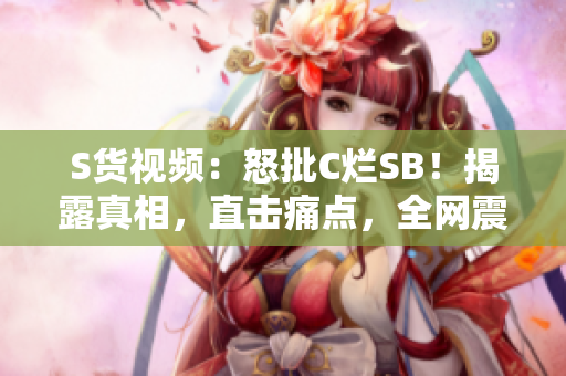 S货视频：怒批C烂SB！揭露真相，直击痛点，全网震撼！