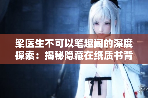 梁医生不可以笔趣阁的深度探索：揭秘隐藏在纸质书背后的故事