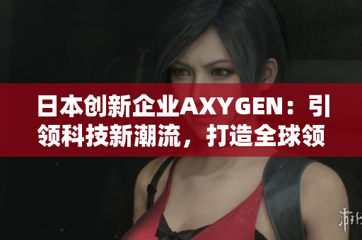 日本创新企业AXYGEN：引领科技新潮流，打造全球领先科技产品