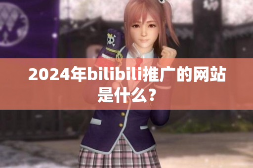 2024年bilibili推广的网站是什么？