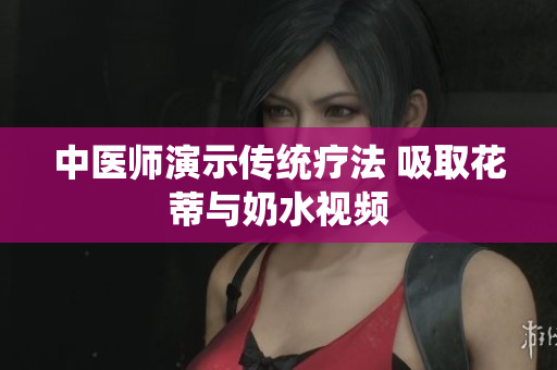 中医师演示传统疗法 吸取花蒂与奶水视频