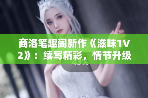 商洛笔趣阁新作《滋味1V2》：续写精彩，情节升级，期待再次品味