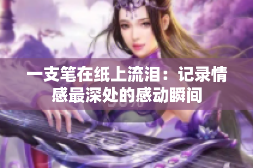一支笔在纸上流泪：记录情感最深处的感动瞬间