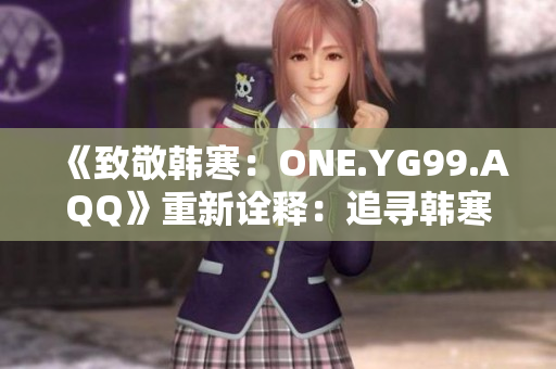 《致敬韩寒：ONE.YG99.AQQ》重新诠释：追寻韩寒的足迹