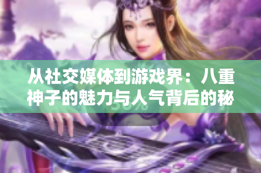 从社交媒体到游戏界：八重神子的魅力与人气背后的秘密