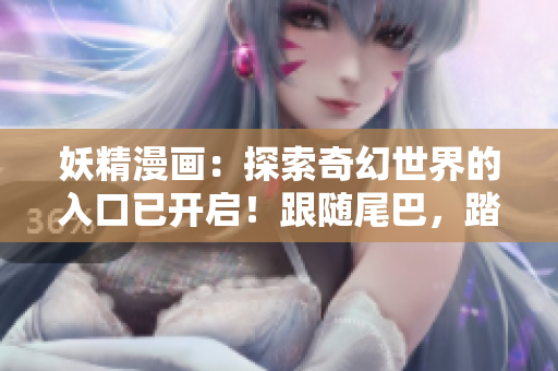妖精漫画：探索奇幻世界的入口已开启！跟随尾巴，踏上惊险之旅！